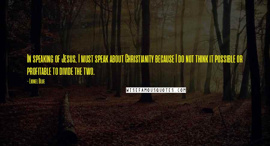 Lionel Blue Quotes: In speaking of Jesus, I must speak about Christianity because I do not think it possible or profitable to divide the two.