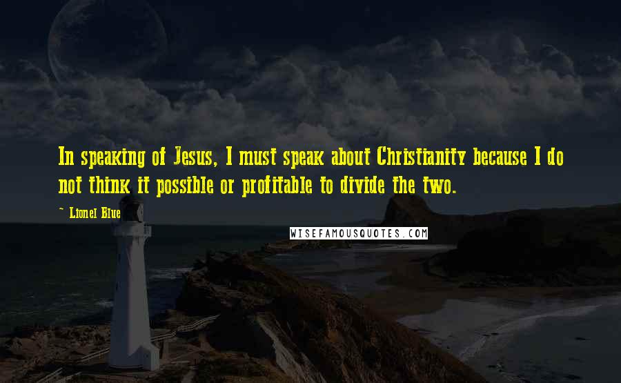 Lionel Blue Quotes: In speaking of Jesus, I must speak about Christianity because I do not think it possible or profitable to divide the two.