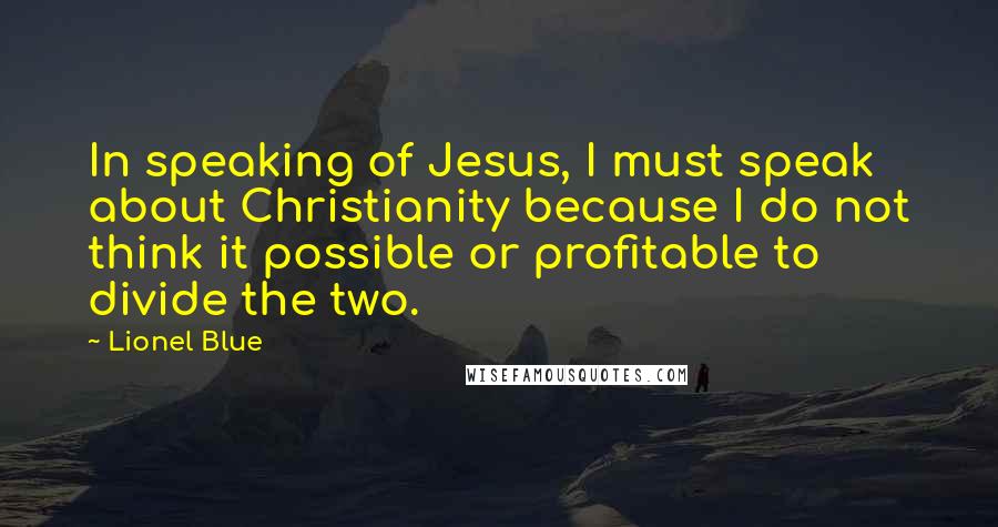 Lionel Blue Quotes: In speaking of Jesus, I must speak about Christianity because I do not think it possible or profitable to divide the two.