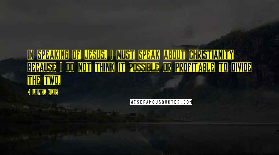 Lionel Blue Quotes: In speaking of Jesus, I must speak about Christianity because I do not think it possible or profitable to divide the two.