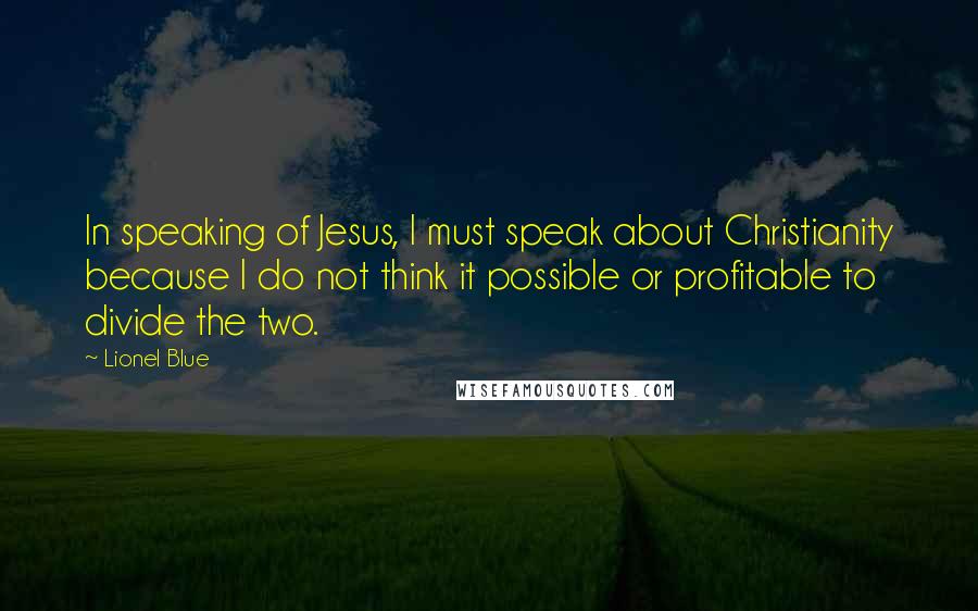 Lionel Blue Quotes: In speaking of Jesus, I must speak about Christianity because I do not think it possible or profitable to divide the two.