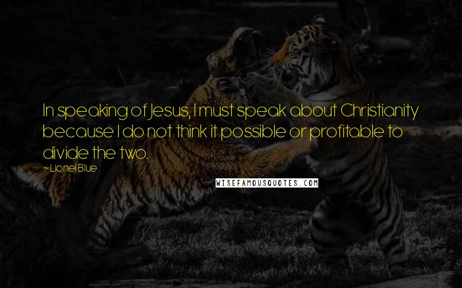 Lionel Blue Quotes: In speaking of Jesus, I must speak about Christianity because I do not think it possible or profitable to divide the two.