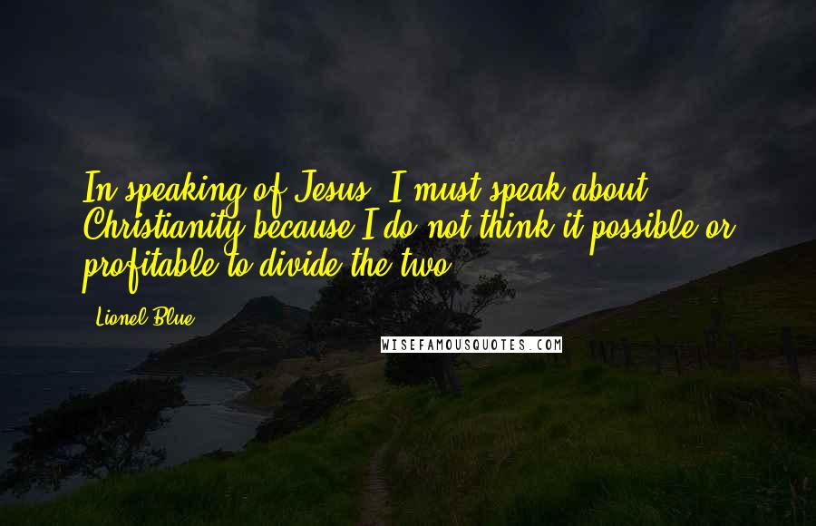 Lionel Blue Quotes: In speaking of Jesus, I must speak about Christianity because I do not think it possible or profitable to divide the two.