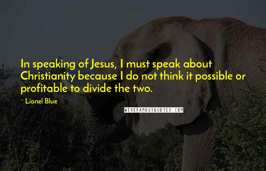 Lionel Blue Quotes: In speaking of Jesus, I must speak about Christianity because I do not think it possible or profitable to divide the two.