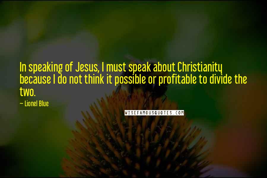 Lionel Blue Quotes: In speaking of Jesus, I must speak about Christianity because I do not think it possible or profitable to divide the two.