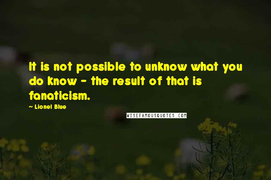 Lionel Blue Quotes: It is not possible to unknow what you do know - the result of that is fanaticism.