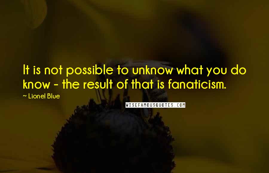 Lionel Blue Quotes: It is not possible to unknow what you do know - the result of that is fanaticism.