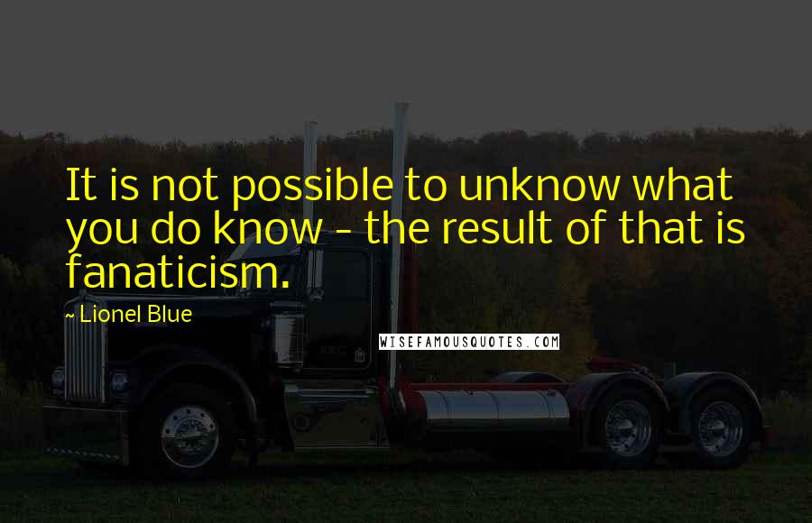 Lionel Blue Quotes: It is not possible to unknow what you do know - the result of that is fanaticism.