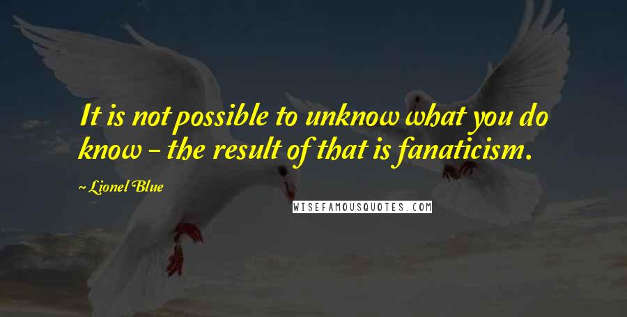 Lionel Blue Quotes: It is not possible to unknow what you do know - the result of that is fanaticism.