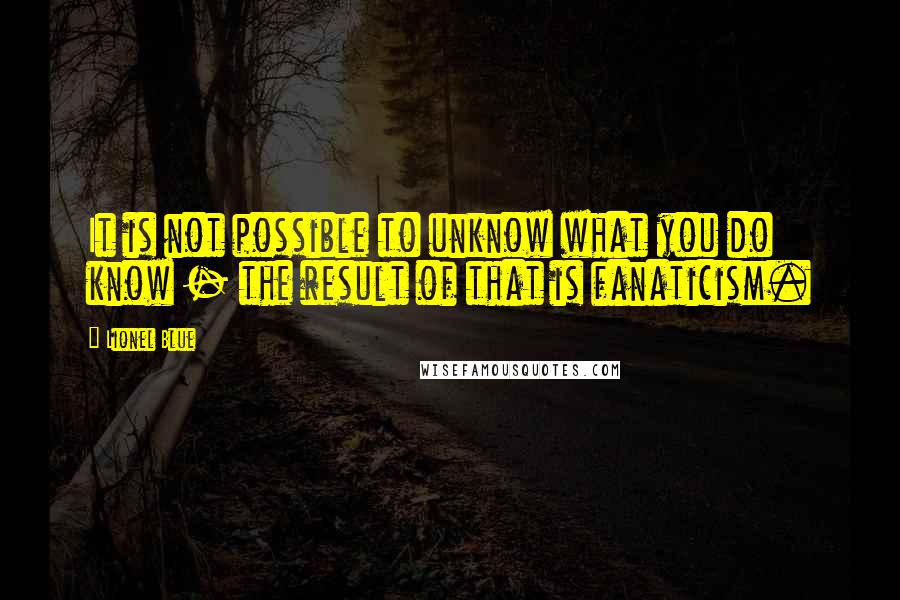 Lionel Blue Quotes: It is not possible to unknow what you do know - the result of that is fanaticism.