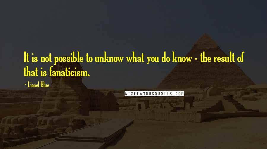 Lionel Blue Quotes: It is not possible to unknow what you do know - the result of that is fanaticism.