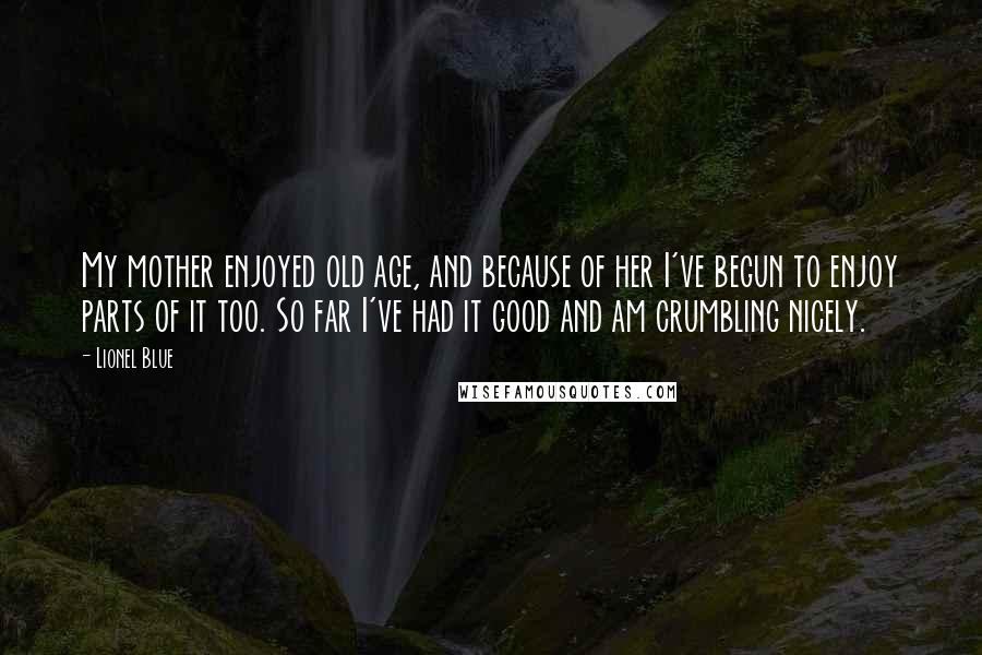 Lionel Blue Quotes: My mother enjoyed old age, and because of her I've begun to enjoy parts of it too. So far I've had it good and am crumbling nicely.