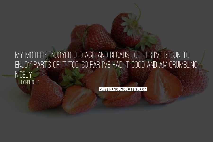 Lionel Blue Quotes: My mother enjoyed old age, and because of her I've begun to enjoy parts of it too. So far I've had it good and am crumbling nicely.