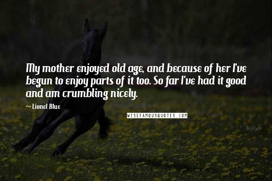 Lionel Blue Quotes: My mother enjoyed old age, and because of her I've begun to enjoy parts of it too. So far I've had it good and am crumbling nicely.