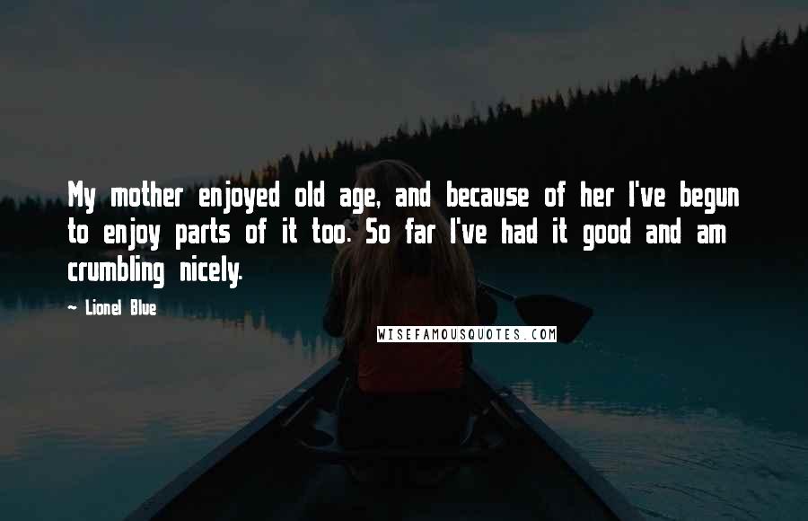 Lionel Blue Quotes: My mother enjoyed old age, and because of her I've begun to enjoy parts of it too. So far I've had it good and am crumbling nicely.