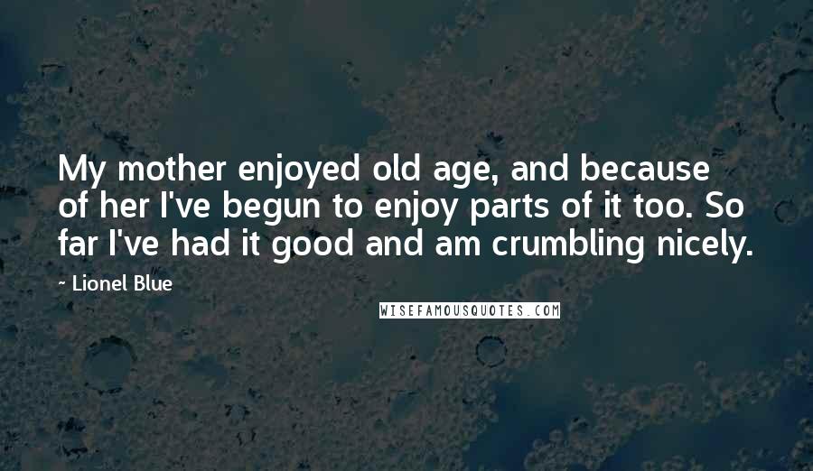 Lionel Blue Quotes: My mother enjoyed old age, and because of her I've begun to enjoy parts of it too. So far I've had it good and am crumbling nicely.