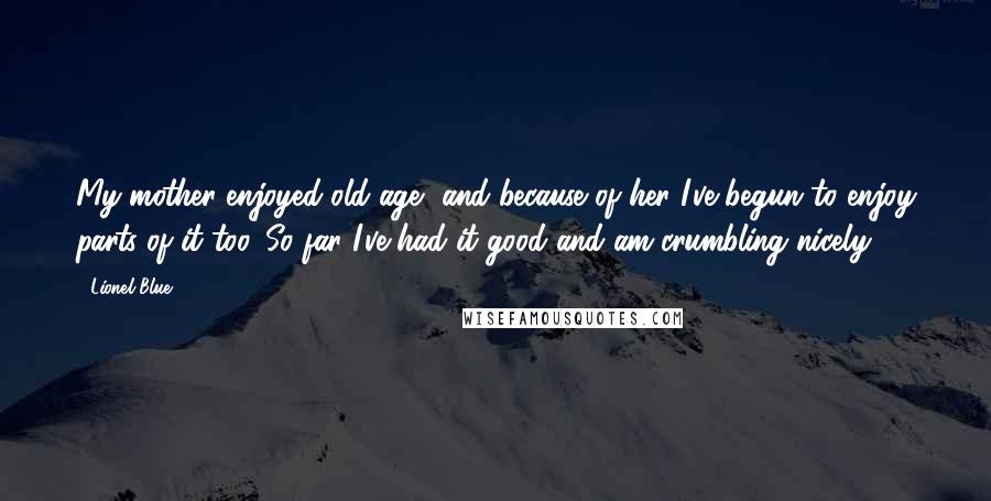 Lionel Blue Quotes: My mother enjoyed old age, and because of her I've begun to enjoy parts of it too. So far I've had it good and am crumbling nicely.