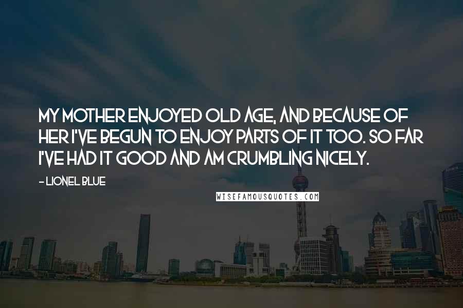 Lionel Blue Quotes: My mother enjoyed old age, and because of her I've begun to enjoy parts of it too. So far I've had it good and am crumbling nicely.