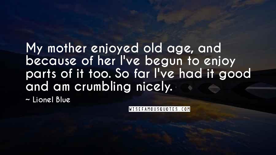 Lionel Blue Quotes: My mother enjoyed old age, and because of her I've begun to enjoy parts of it too. So far I've had it good and am crumbling nicely.