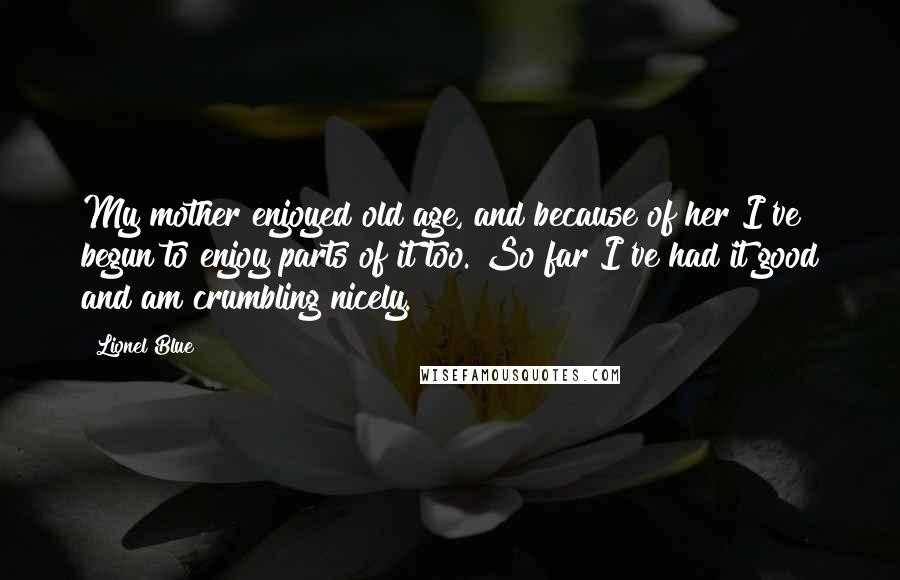 Lionel Blue Quotes: My mother enjoyed old age, and because of her I've begun to enjoy parts of it too. So far I've had it good and am crumbling nicely.