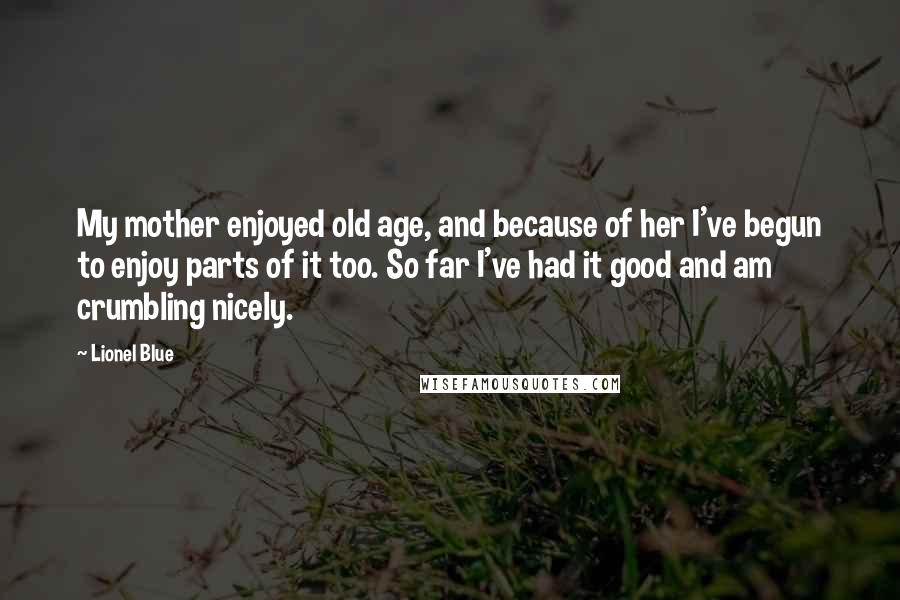 Lionel Blue Quotes: My mother enjoyed old age, and because of her I've begun to enjoy parts of it too. So far I've had it good and am crumbling nicely.
