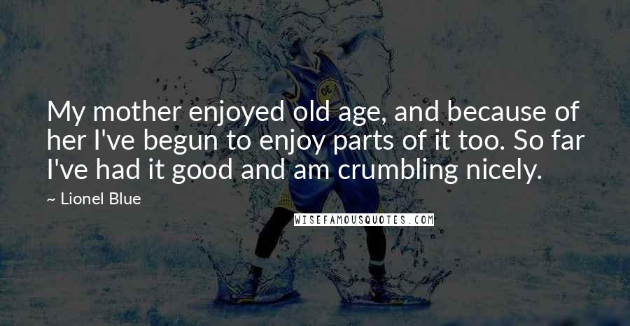 Lionel Blue Quotes: My mother enjoyed old age, and because of her I've begun to enjoy parts of it too. So far I've had it good and am crumbling nicely.