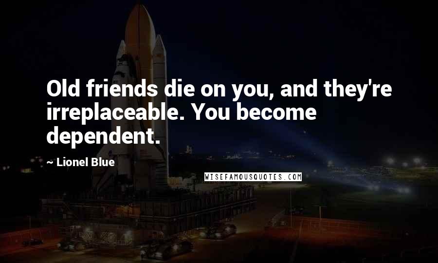 Lionel Blue Quotes: Old friends die on you, and they're irreplaceable. You become dependent.