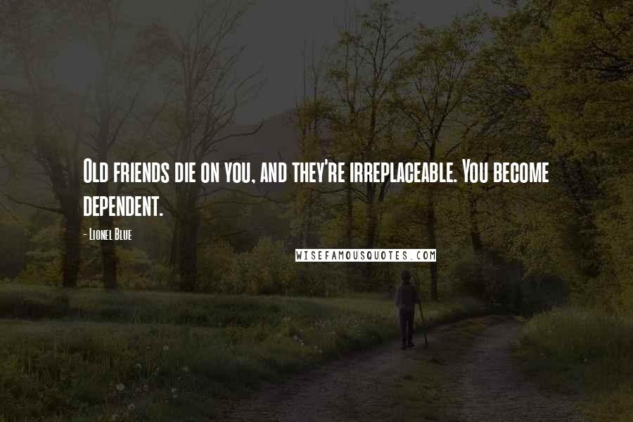 Lionel Blue Quotes: Old friends die on you, and they're irreplaceable. You become dependent.