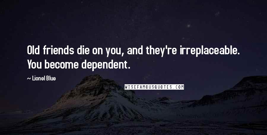 Lionel Blue Quotes: Old friends die on you, and they're irreplaceable. You become dependent.