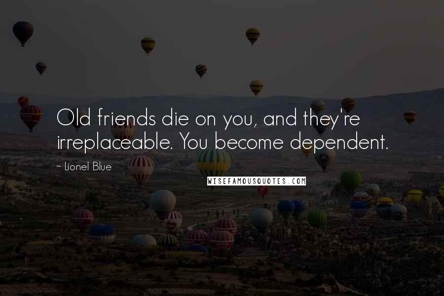 Lionel Blue Quotes: Old friends die on you, and they're irreplaceable. You become dependent.