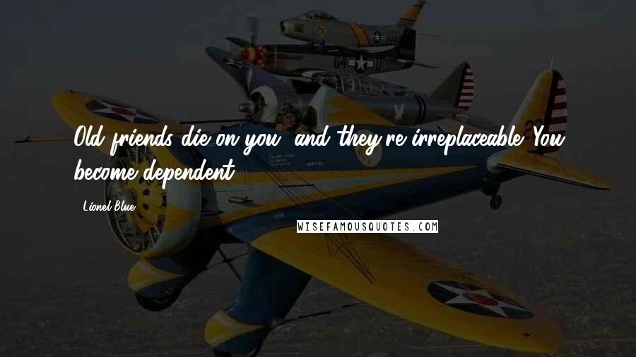 Lionel Blue Quotes: Old friends die on you, and they're irreplaceable. You become dependent.