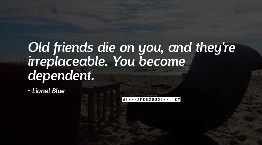Lionel Blue Quotes: Old friends die on you, and they're irreplaceable. You become dependent.