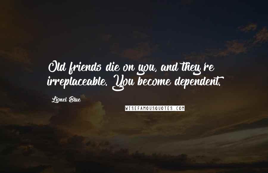 Lionel Blue Quotes: Old friends die on you, and they're irreplaceable. You become dependent.