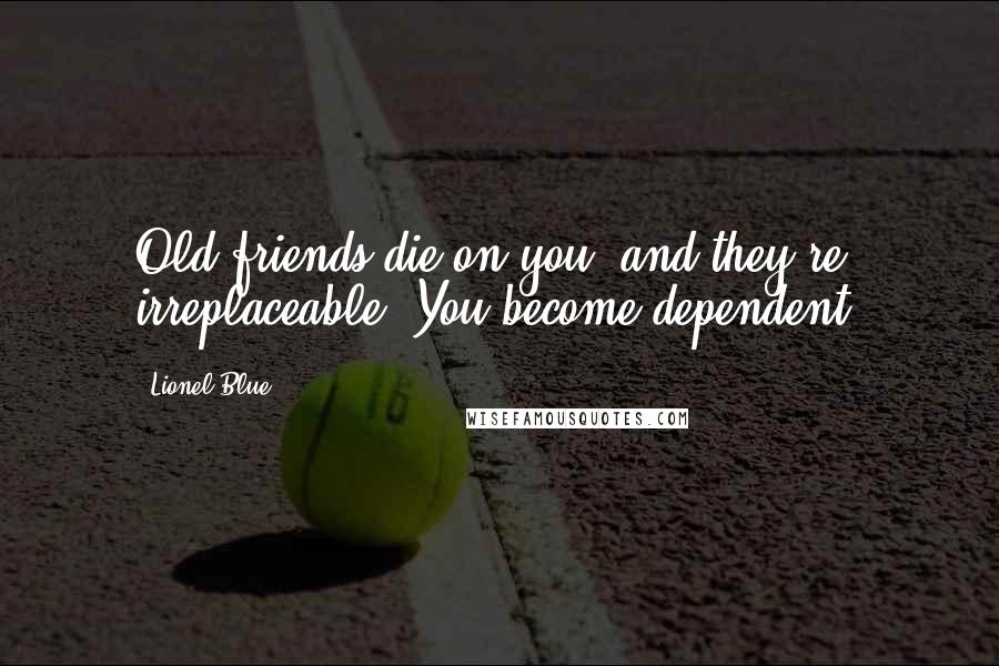Lionel Blue Quotes: Old friends die on you, and they're irreplaceable. You become dependent.