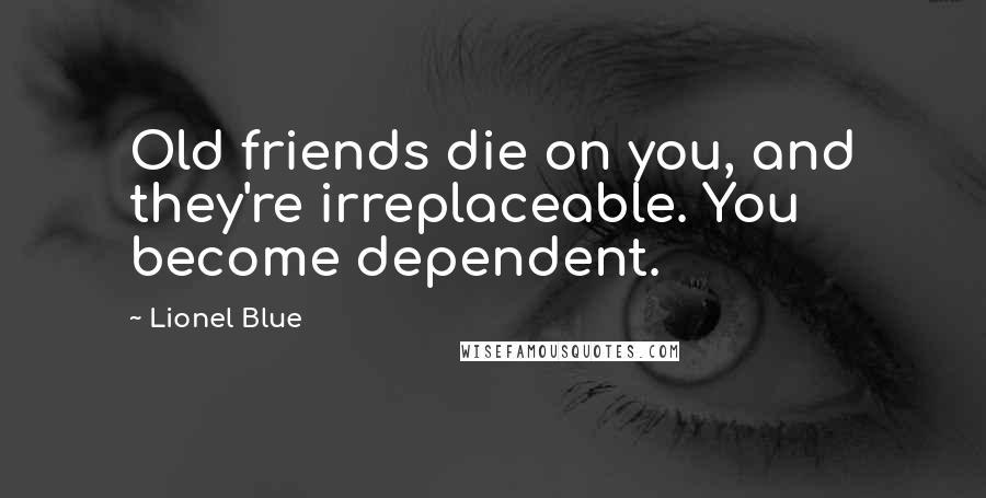 Lionel Blue Quotes: Old friends die on you, and they're irreplaceable. You become dependent.