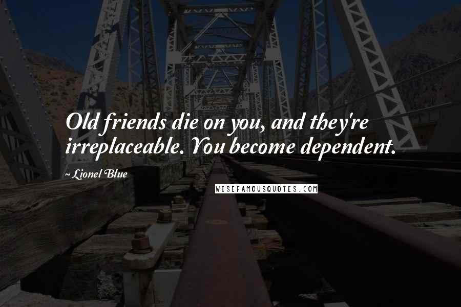 Lionel Blue Quotes: Old friends die on you, and they're irreplaceable. You become dependent.