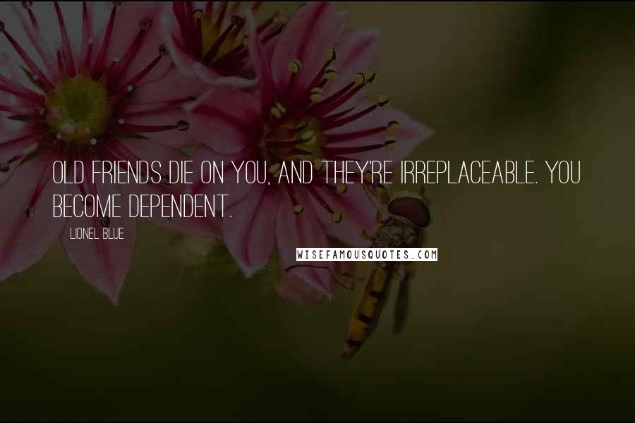 Lionel Blue Quotes: Old friends die on you, and they're irreplaceable. You become dependent.