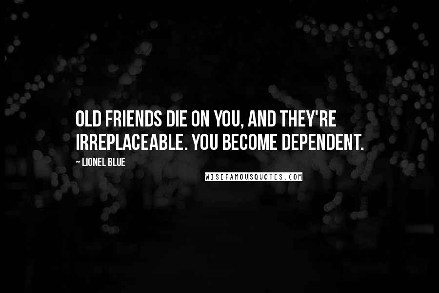 Lionel Blue Quotes: Old friends die on you, and they're irreplaceable. You become dependent.