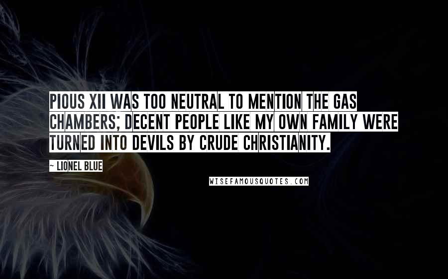 Lionel Blue Quotes: Pious XII was too neutral to mention the gas chambers; decent people like my own family were turned into devils by crude Christianity.