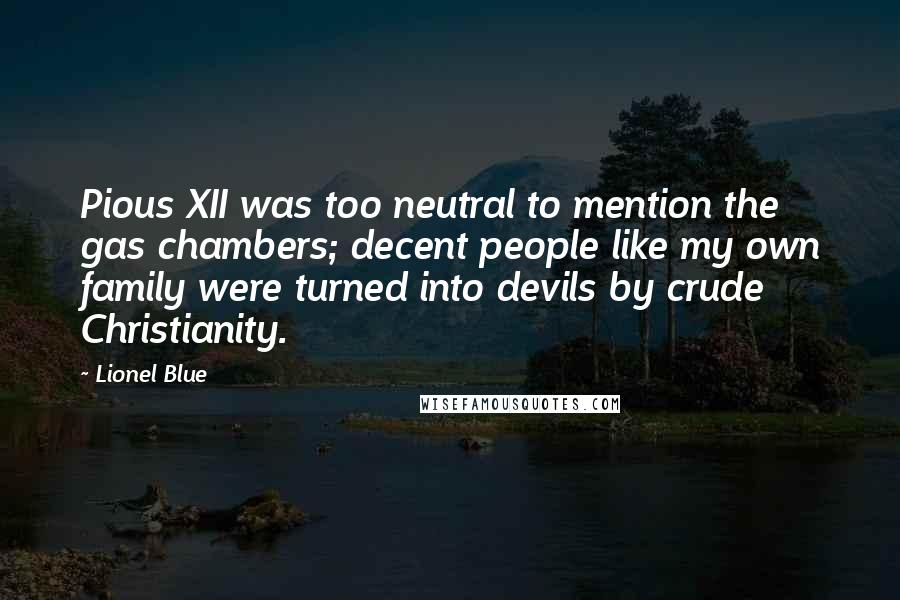 Lionel Blue Quotes: Pious XII was too neutral to mention the gas chambers; decent people like my own family were turned into devils by crude Christianity.