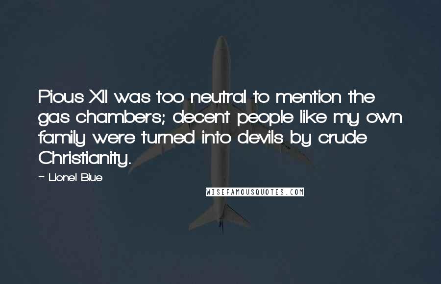 Lionel Blue Quotes: Pious XII was too neutral to mention the gas chambers; decent people like my own family were turned into devils by crude Christianity.