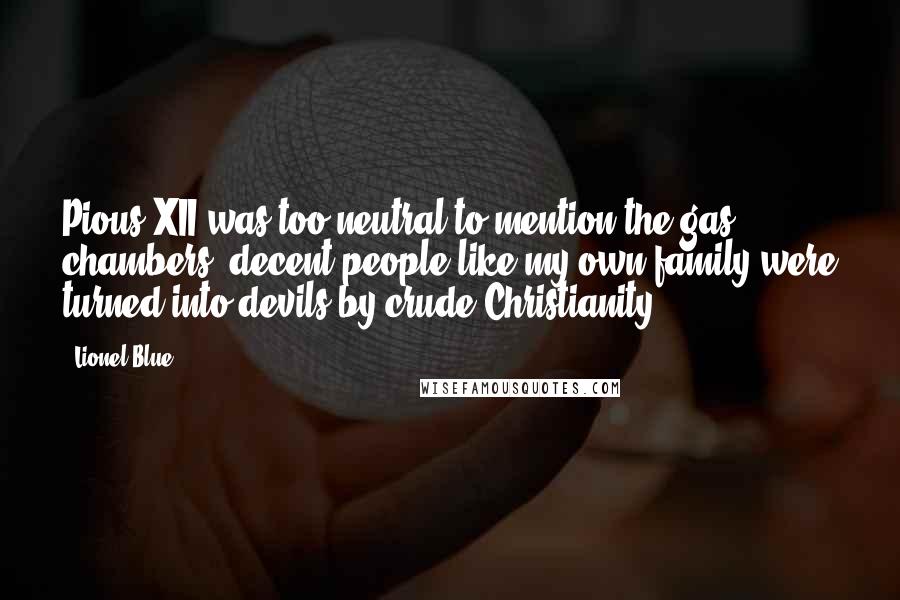 Lionel Blue Quotes: Pious XII was too neutral to mention the gas chambers; decent people like my own family were turned into devils by crude Christianity.