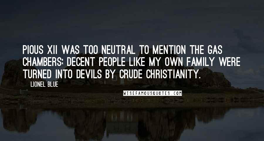 Lionel Blue Quotes: Pious XII was too neutral to mention the gas chambers; decent people like my own family were turned into devils by crude Christianity.