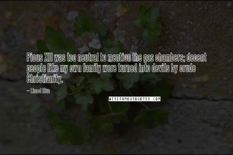 Lionel Blue Quotes: Pious XII was too neutral to mention the gas chambers; decent people like my own family were turned into devils by crude Christianity.