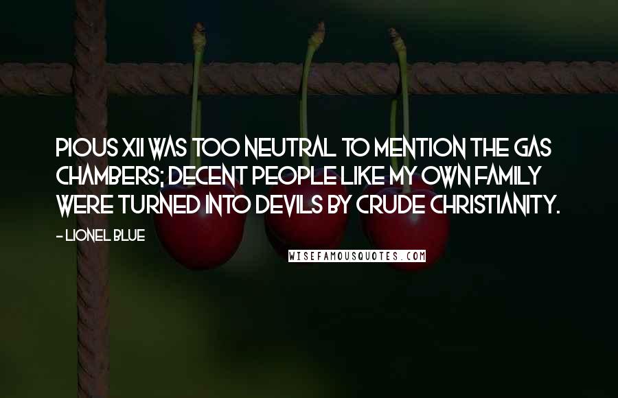 Lionel Blue Quotes: Pious XII was too neutral to mention the gas chambers; decent people like my own family were turned into devils by crude Christianity.