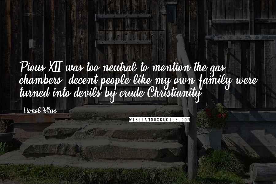 Lionel Blue Quotes: Pious XII was too neutral to mention the gas chambers; decent people like my own family were turned into devils by crude Christianity.