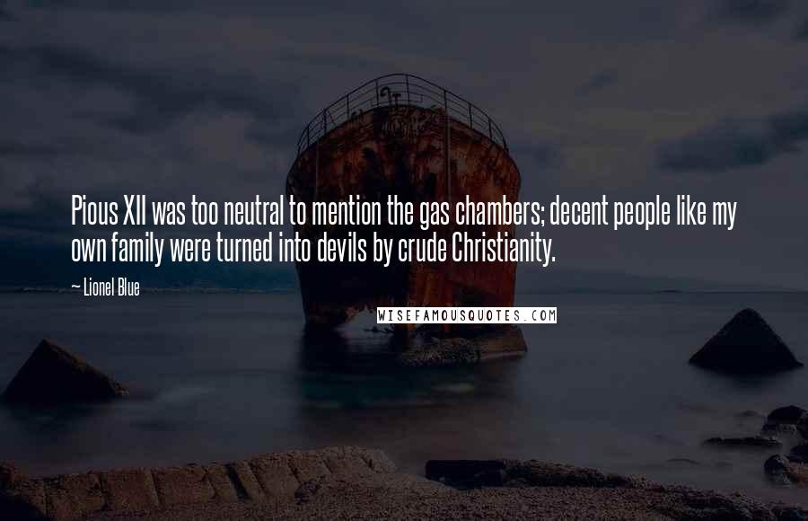 Lionel Blue Quotes: Pious XII was too neutral to mention the gas chambers; decent people like my own family were turned into devils by crude Christianity.