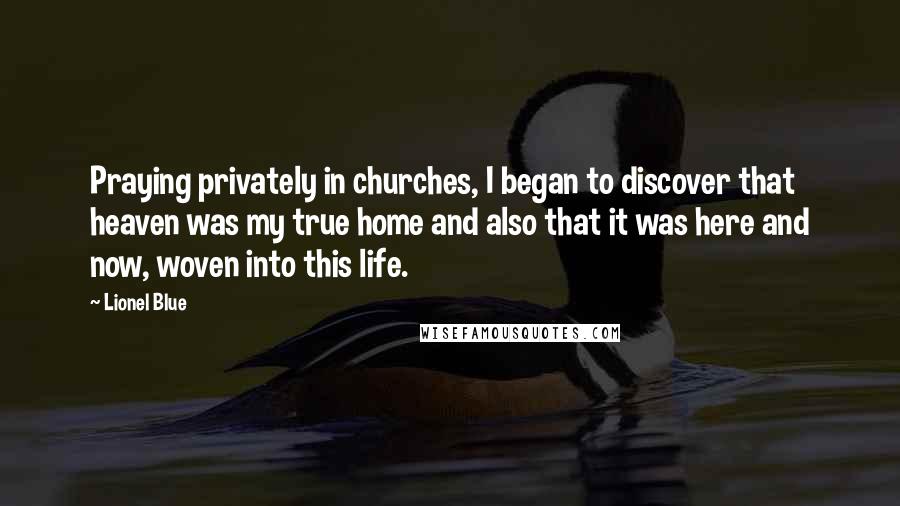 Lionel Blue Quotes: Praying privately in churches, I began to discover that heaven was my true home and also that it was here and now, woven into this life.