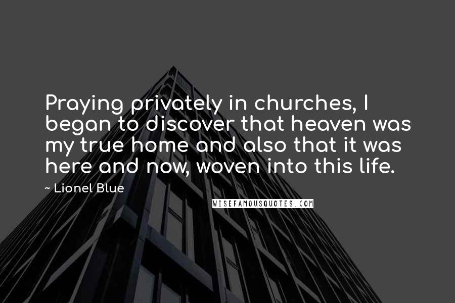 Lionel Blue Quotes: Praying privately in churches, I began to discover that heaven was my true home and also that it was here and now, woven into this life.