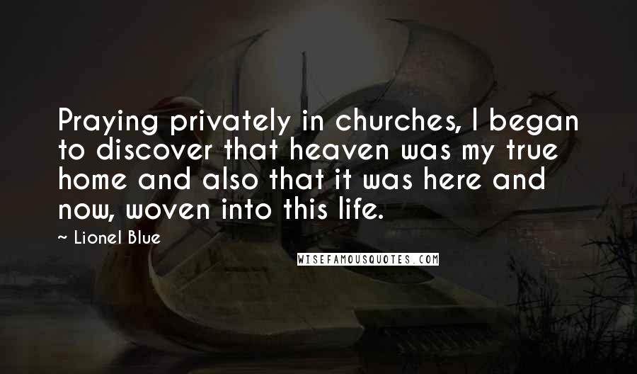 Lionel Blue Quotes: Praying privately in churches, I began to discover that heaven was my true home and also that it was here and now, woven into this life.